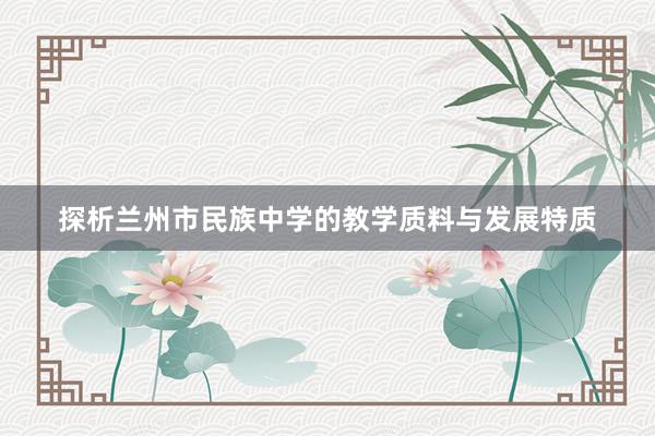 探析兰州市民族中学的教学质料与发展特质