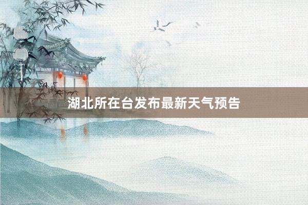 湖北所在台发布最新天气预告