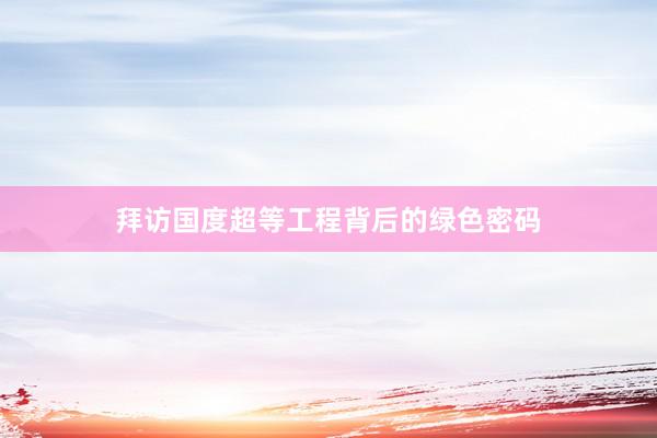 拜访国度超等工程背后的绿色密码