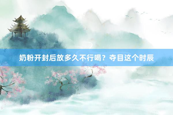 奶粉开封后放多久不行喝？夺目这个时辰