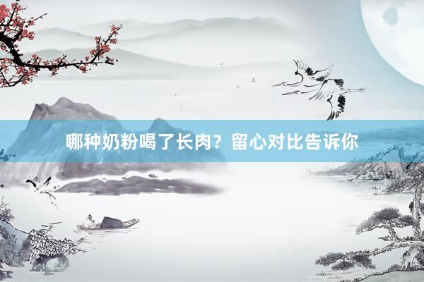 哪种奶粉喝了长肉？留心对比告诉你