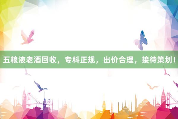 五粮液老酒回收，专科正规，出价合理，接待策划！