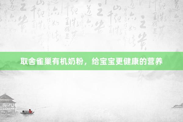 取舍雀巢有机奶粉，给宝宝更健康的营养