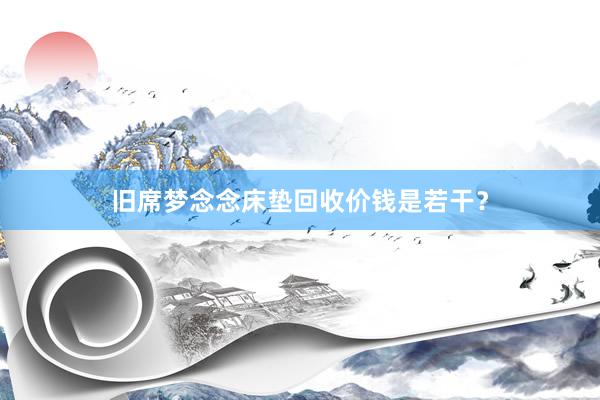 旧席梦念念床垫回收价钱是若干？