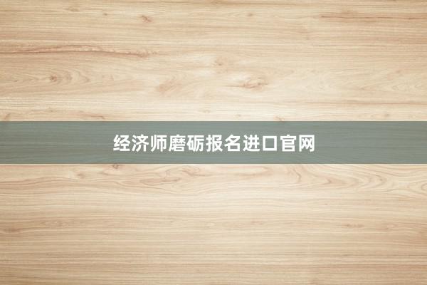 经济师磨砺报名进口官网