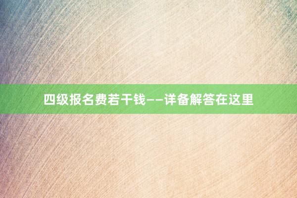 四级报名费若干钱——详备解答在这里